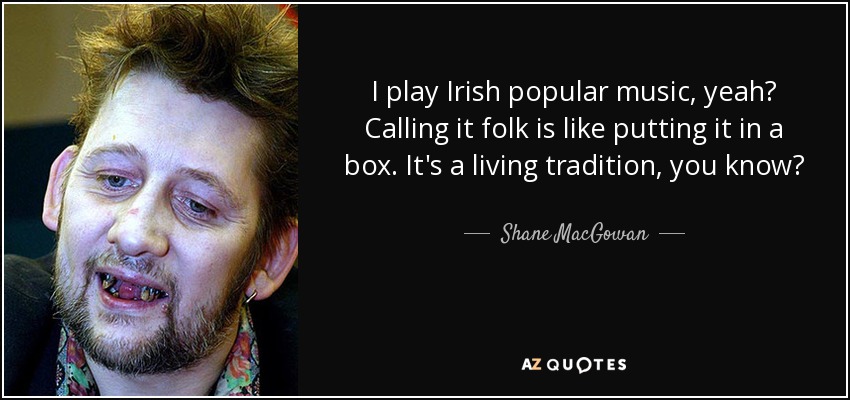 I play Irish popular music, yeah? Calling it folk is like putting it in a box. It's a living tradition, you know? - Shane MacGowan