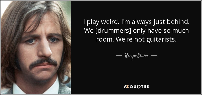 I play weird. I'm always just behind. We [drummers] only have so much room. We're not guitarists. - Ringo Starr