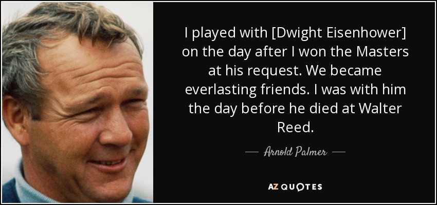 Jugué con [Dwight Eisenhower] el día después de ganar el Masters a petición suya. Nos hicimos amigos para siempre. Estuve con él el día antes de su muerte en Walter Reed. - Arnold Palmer