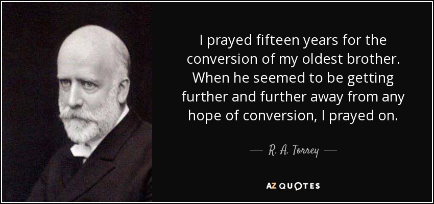 I prayed fifteen years for the conversion of my oldest brother. When he seemed to be getting further and further away from any hope of conversion, I prayed on. - R. A. Torrey