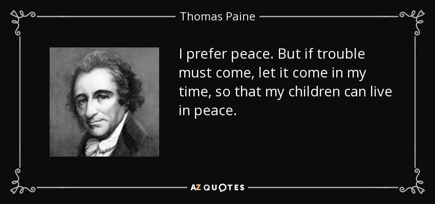 I prefer peace. But if trouble must come, let it come in my time, so that my children can live in peace. - Thomas Paine