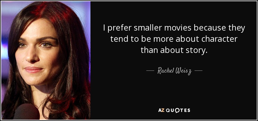 I prefer smaller movies because they tend to be more about character than about story. - Rachel Weisz