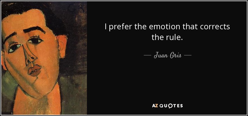 I prefer the emotion that corrects the rule. - Juan Gris
