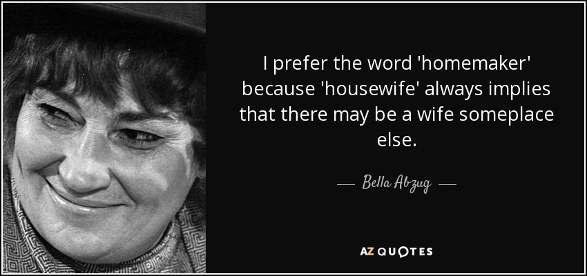 Prefiero la palabra 'ama de casa' porque 'ama de casa' siempre implica que puede haber una esposa en otro lugar. - Bella Abzug