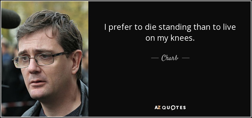 I prefer to die standing than to live on my knees. - Charb