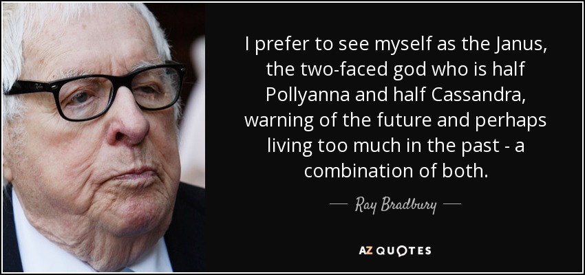 Prefiero verme como el Jano, el dios de dos caras que es mitad Pollyanna y mitad Casandra, que advierte del futuro y quizás vive demasiado en el pasado, una combinación de ambas cosas. - Ray Bradbury