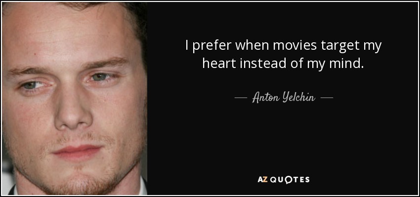 I prefer when movies target my heart instead of my mind. - Anton Yelchin