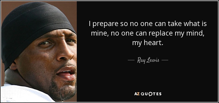 I prepare so no one can take what is mine, no one can replace my mind, my heart. - Ray Lewis