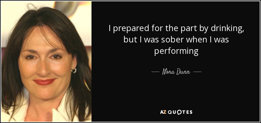 I prepared for the part by drinking, but I was sober when I was performing - Nora Dunn