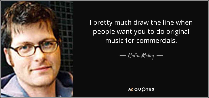 I pretty much draw the line when people want you to do original music for commercials. - Colin Meloy