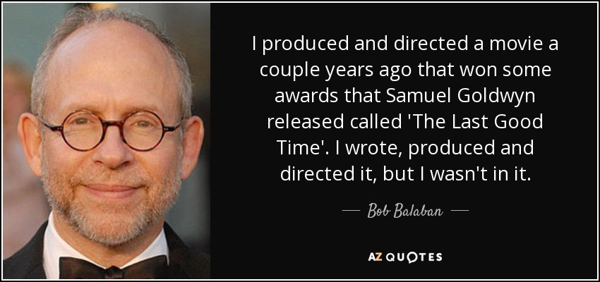 I produced and directed a movie a couple years ago that won some awards that Samuel Goldwyn released called 'The Last Good Time'. I wrote, produced and directed it, but I wasn't in it. - Bob Balaban