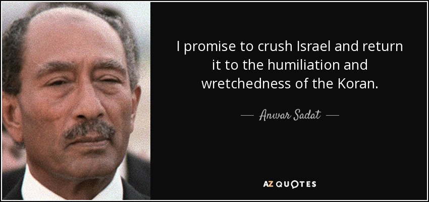 I promise to crush Israel and return it to the humiliation and wretchedness of the Koran. - Anwar Sadat