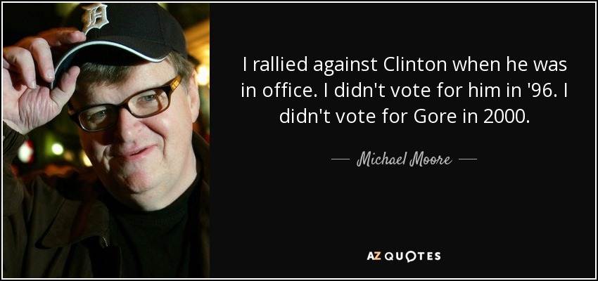 I rallied against Clinton when he was in office. I didn't vote for him in '96. I didn't vote for Gore in 2000. - Michael Moore