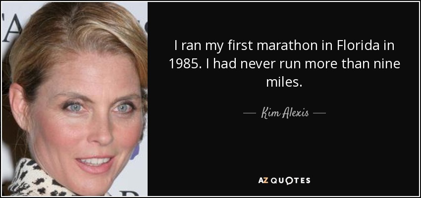 I ran my first marathon in Florida in 1985. I had never run more than nine miles. - Kim Alexis