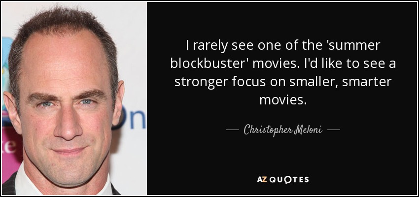 I rarely see one of the 'summer blockbuster' movies. I'd like to see a stronger focus on smaller, smarter movies. - Christopher Meloni