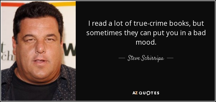 I read a lot of true-crime books, but sometimes they can put you in a bad mood. - Steve Schirripa