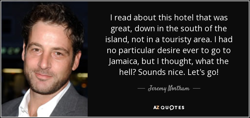 I read about this hotel that was great, down in the south of the island, not in a touristy area. I had no particular desire ever to go to Jamaica, but I thought, what the hell? Sounds nice. Let's go! - Jeremy Northam