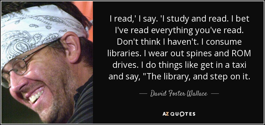 I read,' I say. 'I study and read. I bet I've read everything you've read. Don't think I haven't. I consume libraries. I wear out spines and ROM drives. I do things like get in a taxi and say, 