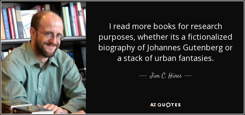 I read more books for research purposes, whether its a fictionalized biography of Johannes Gutenberg or a stack of urban fantasies. - Jim C. Hines