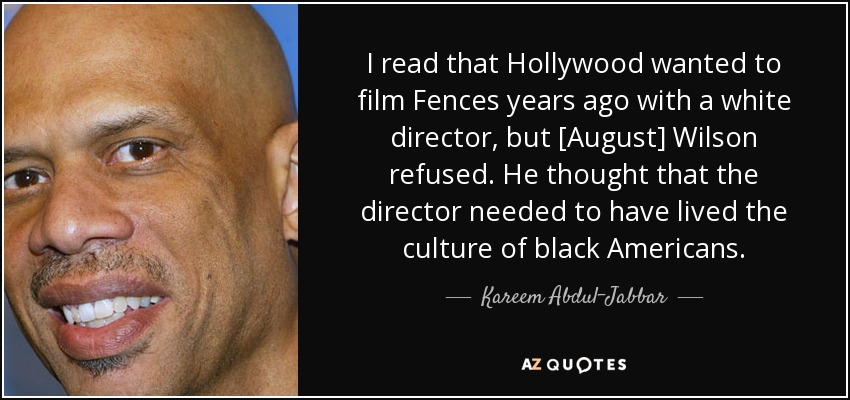 I read that Hollywood wanted to film Fences years ago with a white director, but [August] Wilson refused. He thought that the director needed to have lived the culture of black Americans. - Kareem Abdul-Jabbar