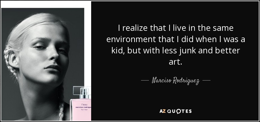I realize that I live in the same environment that I did when I was a kid, but with less junk and better art. - Narciso Rodriguez