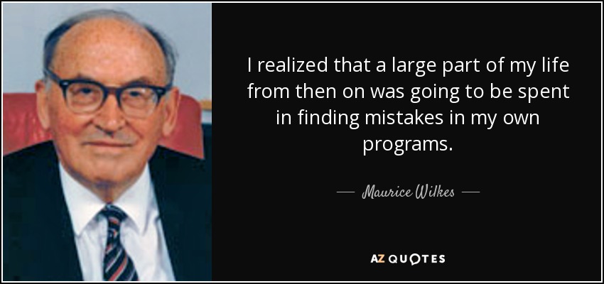 I realized that a large part of my life from then on was going to be spent in finding mistakes in my own programs. - Maurice Wilkes
