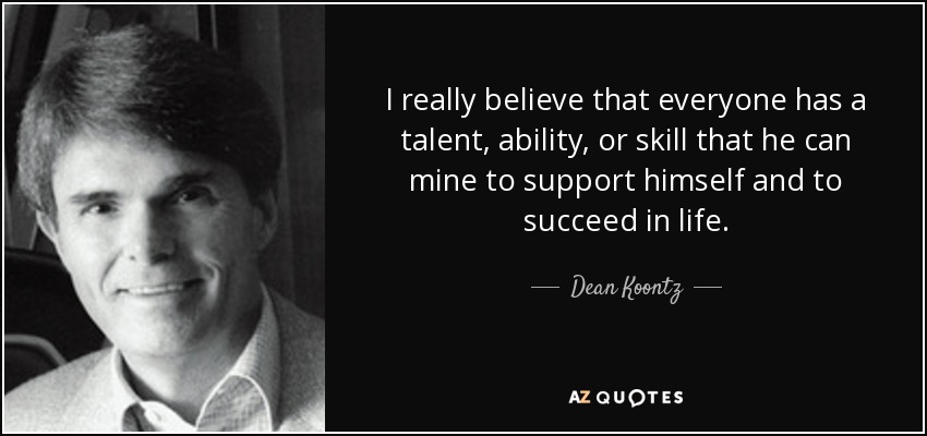 I really believe that everyone has a talent, ability, or skill that he can mine to support himself and to succeed in life. - Dean Koontz