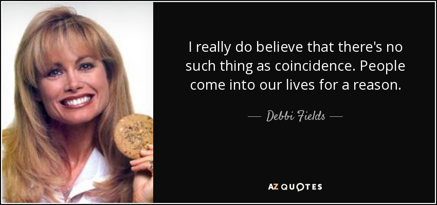 I really do believe that there's no such thing as coincidence. People come into our lives for a reason. - Debbi Fields