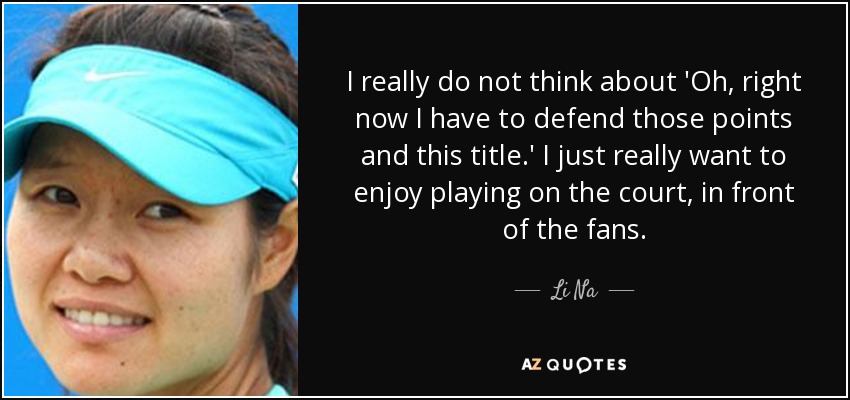 I really do not think about 'Oh, right now I have to defend those points and this title.' I just really want to enjoy playing on the court, in front of the fans. - Li Na