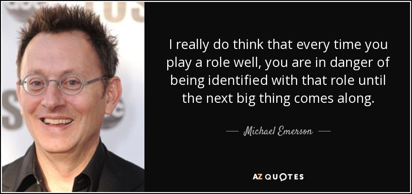I really do think that every time you play a role well, you are in danger of being identified with that role until the next big thing comes along. - Michael Emerson