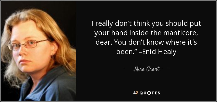 I really don’t think you should put your hand inside the manticore, dear. You don’t know where it’s been.” –Enid Healy - Mira Grant