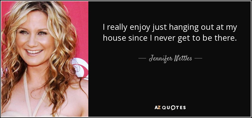 I really enjoy just hanging out at my house since I never get to be there. - Jennifer Nettles