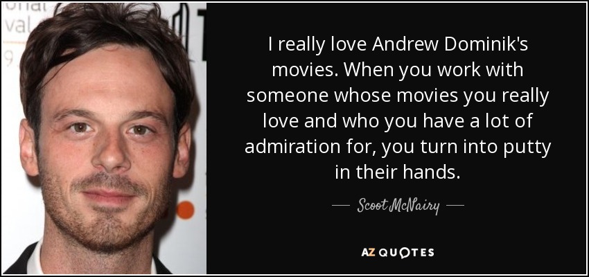 I really love Andrew Dominik's movies. When you work with someone whose movies you really love and who you have a lot of admiration for, you turn into putty in their hands. - Scoot McNairy