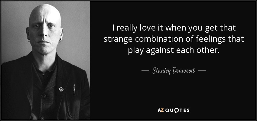 I really love it when you get that strange combination of feelings that play against each other. - Stanley Donwood