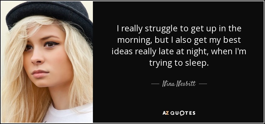 Me cuesta mucho levantarme por las mañanas, pero también se me ocurren las mejores ideas por la noche, cuando intento dormir. - Nina Nesbitt