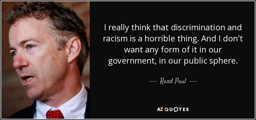 I really think that discrimination and racism is a horrible thing. And I don't want any form of it in our government, in our public sphere. - Rand Paul