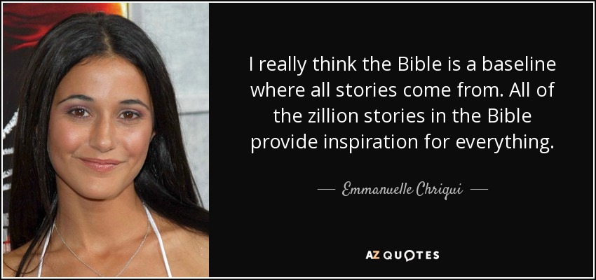 I really think the Bible is a baseline where all stories come from. All of the zillion stories in the Bible provide inspiration for everything. - Emmanuelle Chriqui