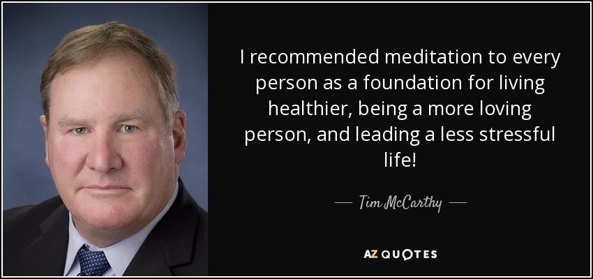 I recommended meditation to every person as a foundation for living healthier, being a more loving person, and leading a less stressful life! - Tim McCarthy