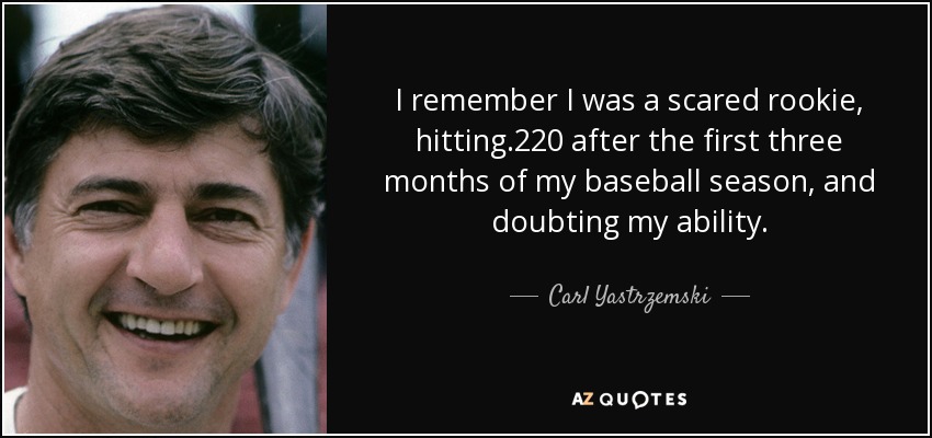 I remember I was a scared rookie, hitting .220 after the first three months of my baseball season, and doubting my ability. - Carl Yastrzemski