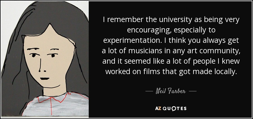 Recuerdo la universidad como muy alentadora, sobre todo para la experimentación. Creo que siempre hay muchos músicos en cualquier comunidad artística, y parecía que mucha gente que yo conocía trabajaba en películas que se hacían localmente. - Neil Farber