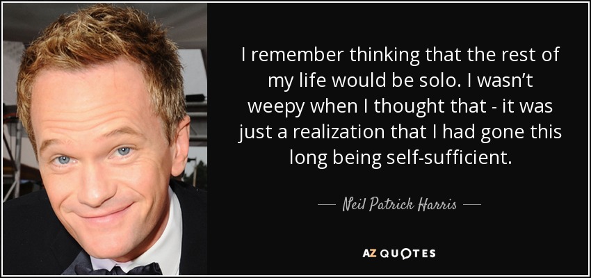 Recuerdo que pensé que el resto de mi vida sería en solitario. No lloré cuando lo pensé, sólo me di cuenta de que había pasado tanto tiempo siendo autosuficiente. - Neil Patrick Harris