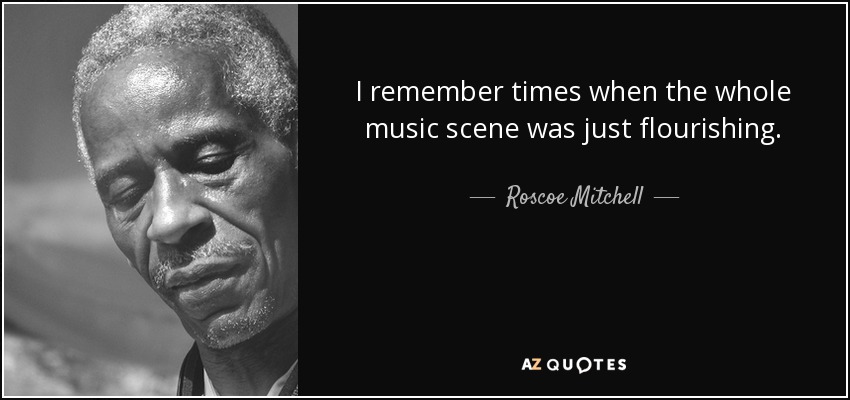 I remember times when the whole music scene was just flourishing. - Roscoe Mitchell