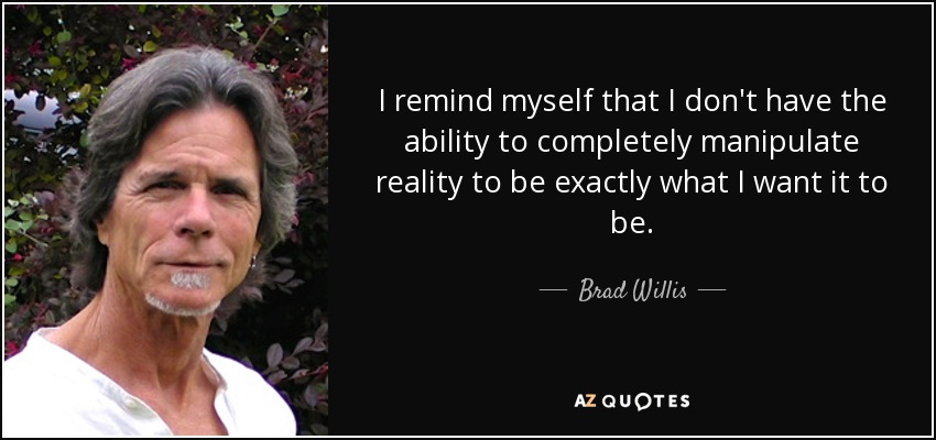 I remind myself that I don't have the ability to completely manipulate reality to be exactly what I want it to be. - Brad Willis