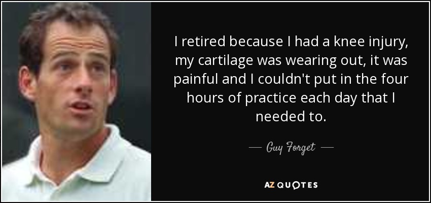 I retired because I had a knee injury, my cartilage was wearing out, it was painful and I couldn't put in the four hours of practice each day that I needed to. - Guy Forget