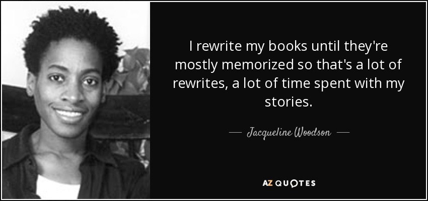 I rewrite my books until they're mostly memorized so that's a lot of rewrites, a lot of time spent with my stories. - Jacqueline Woodson