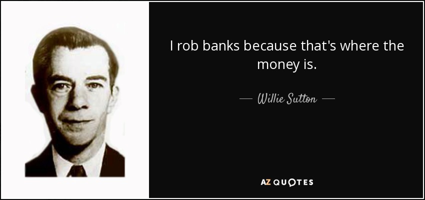 I rob banks because that's where the money is. - Willie Sutton