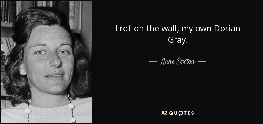 I rot on the wall, my own Dorian Gray. - Anne Sexton