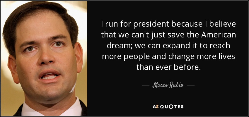 I run for president because I believe that we can't just save the American dream; we can expand it to reach more people and change more lives than ever before. - Marco Rubio