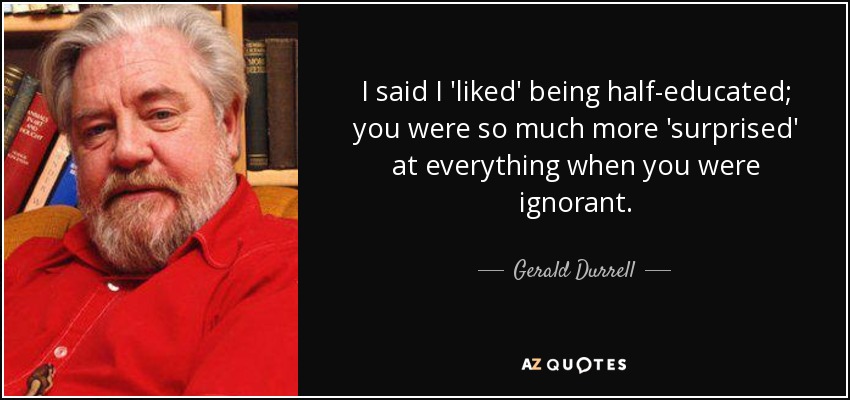 I said I 'liked' being half-educated; you were so much more 'surprised' at everything when you were ignorant. - Gerald Durrell