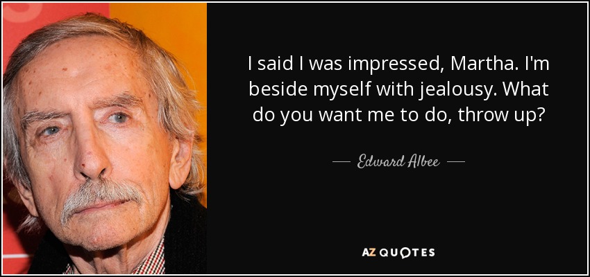 I said I was impressed, Martha. I'm beside myself with jealousy. What do you want me to do, throw up? - Edward Albee